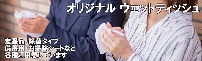 オリジナルウェットティッシュ　定番品から除菌タイプ・備蓄用・お掃除シートなど各種タイプご用意しています